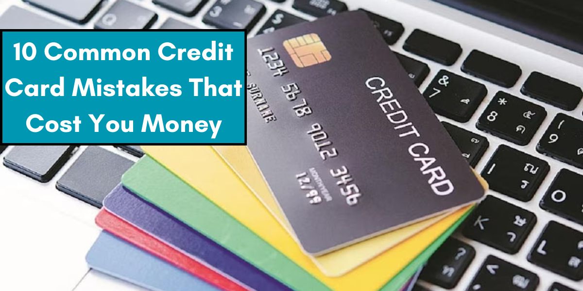 10 Common Credit Card Mistakes That Cost You Money